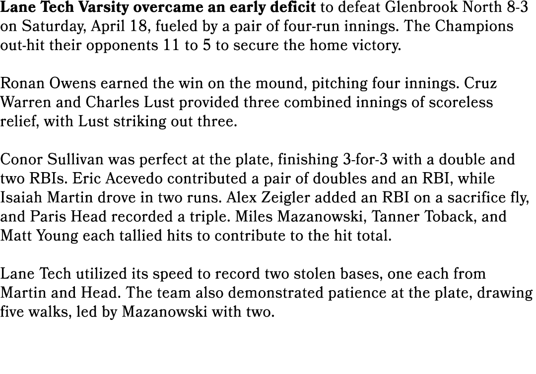 Lane Tech Varsity overcame an early deficit to defeat Glenbrook North 8 3 on Saturday, April 18, fueled by a pair of ...