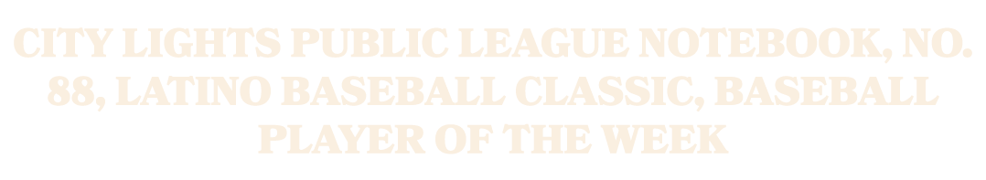 City Lights Public League notebook, No. 88, Latino Baseball Classic, Baseball Player of the Week