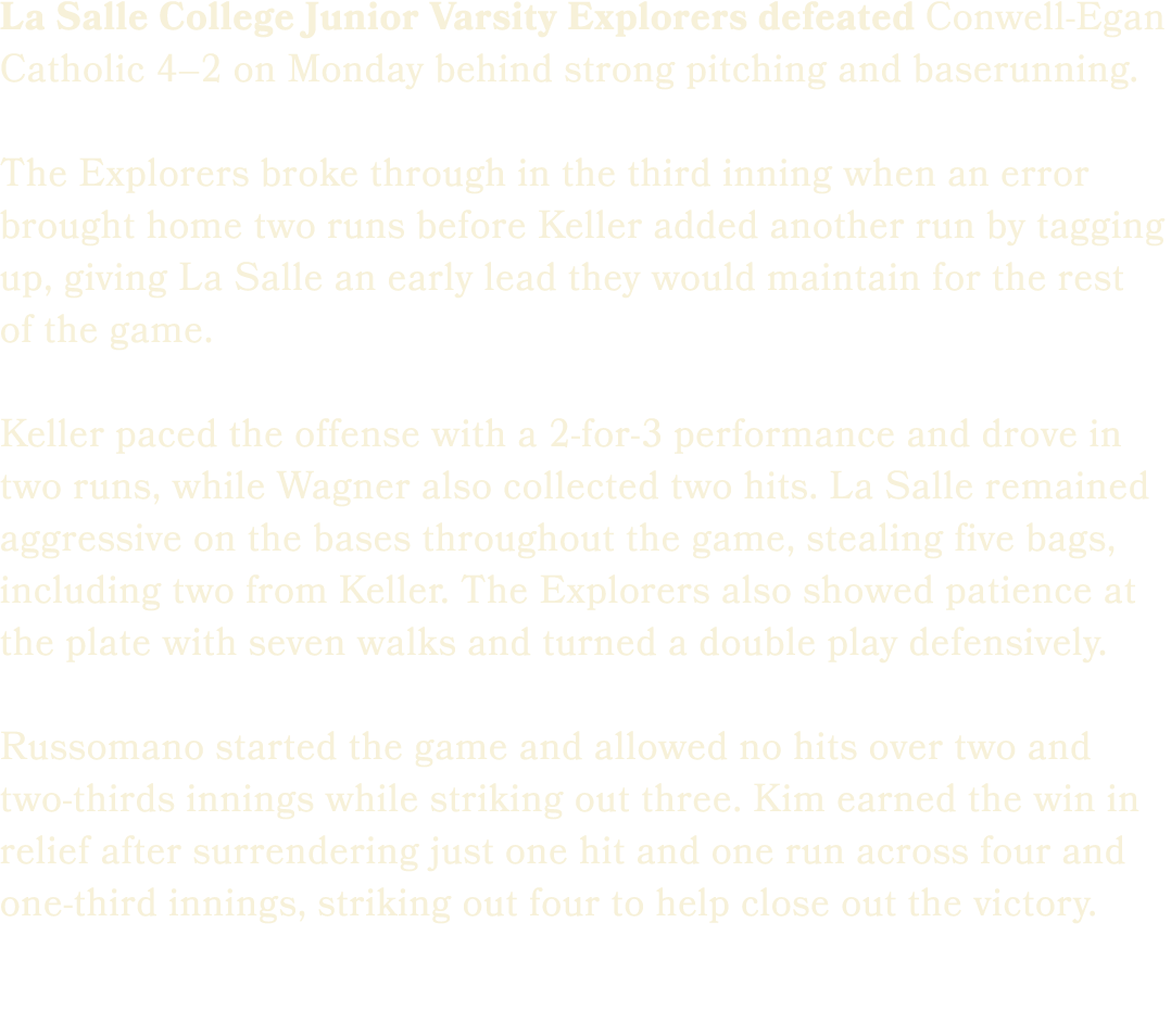 La Salle College Junior Varsity Explorers defeated Conwell Egan Catholic 4–2 on Monday behind strong pitching and bas...