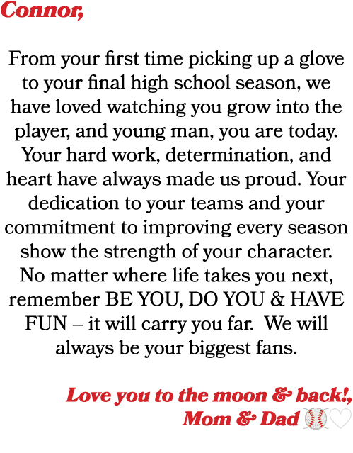 Connor, From your first time picking up a glove to your final high school season, we have loved watching you grow int...