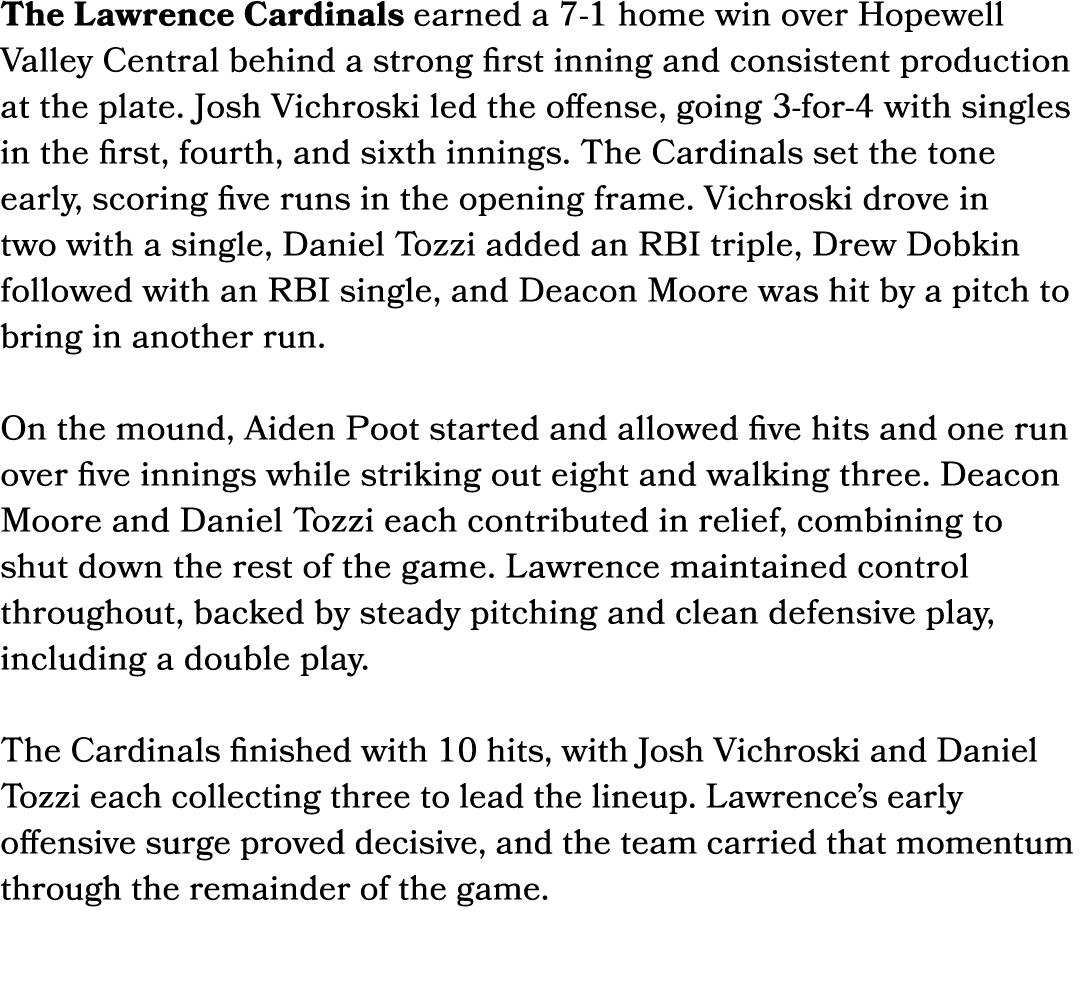 The Lawrence Cardinals earned a 7 1 home win over Hopewell Valley Central behind a strong first inning and consistent...