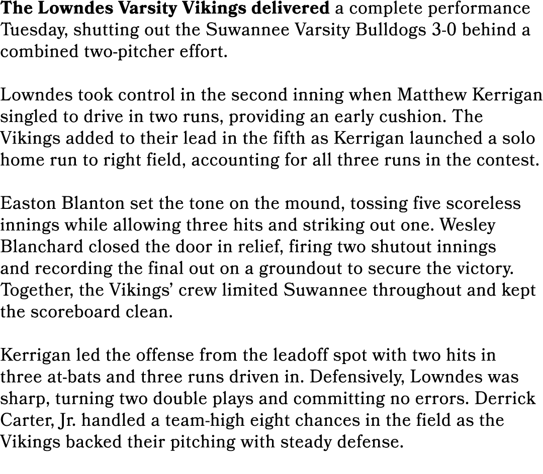 The Lowndes Varsity Vikings delivered a complete performance Tuesday, shutting out the Suwannee Varsity Bulldogs 3 0 ...