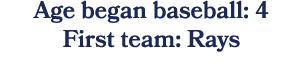Age began baseball: 4 First team: Rays