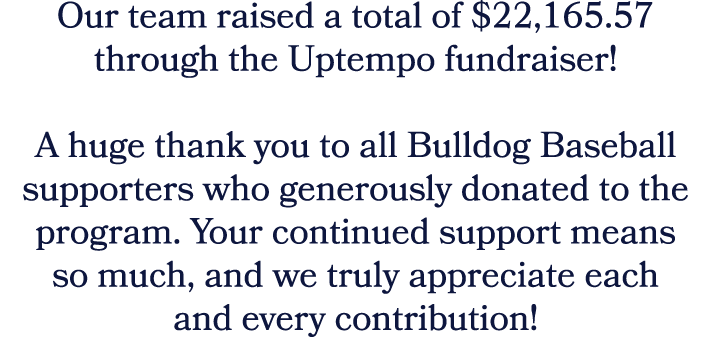 Our team raised a total of $22,165.57 through the Uptempo fundraiser! A huge thank you to all Bulldog Baseball suppor...