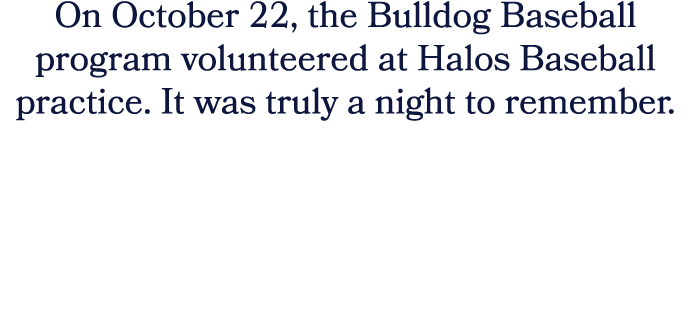 On October 22, the Bulldog Baseball program volunteered at Halos Baseball practice. It was truly a night to remember.
