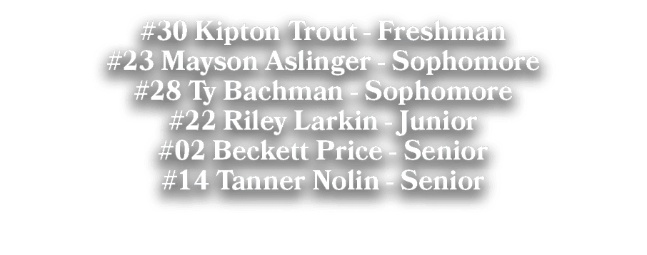 #30 Kipton Trout Freshman #23 Mayson Aslinger Sophomore #28 Ty Bachman Sophomore #22 Riley Larkin Junior #02 Beckett ...