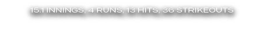 15.1 Innings, 4 Runs, 13 Hits, 36 Strikeouts