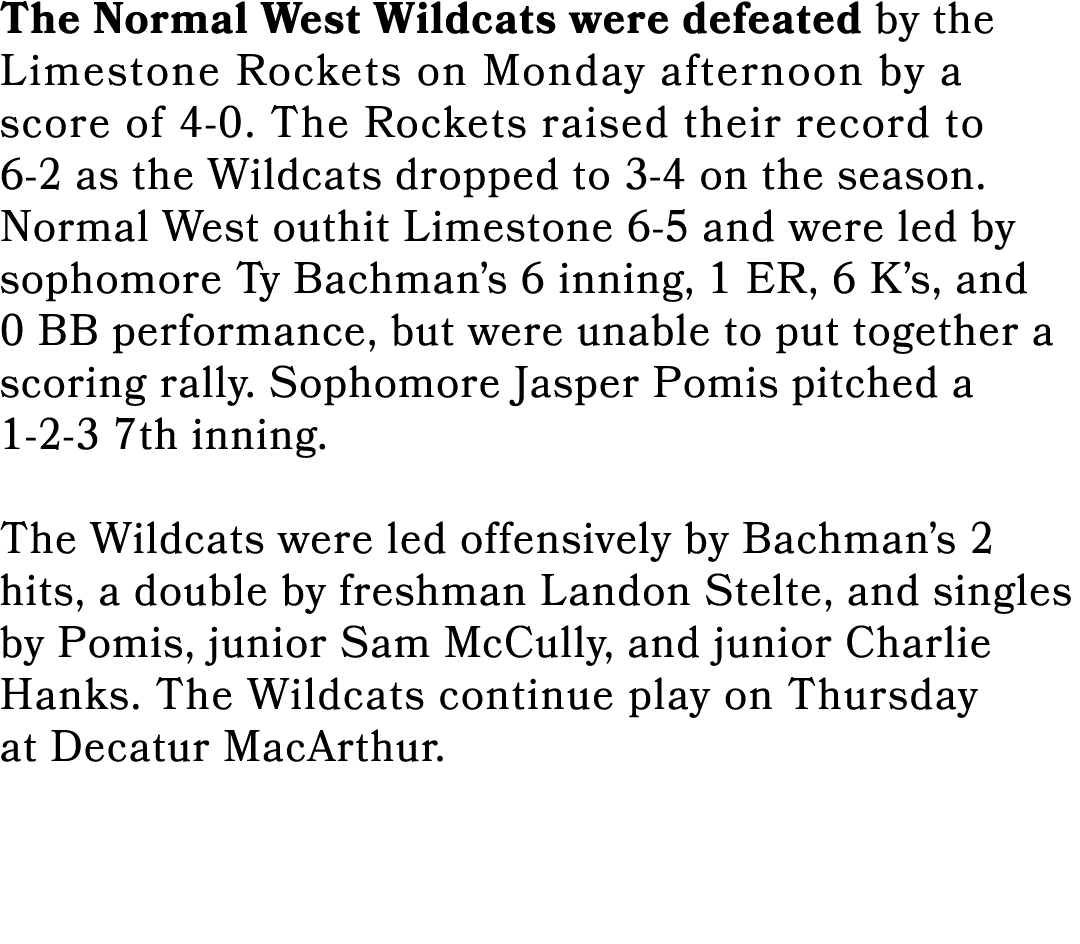 The Normal West Wildcats were defeated by the Limestone Rockets on Monday afternoon by a score of 4 0. The Rockets ra...