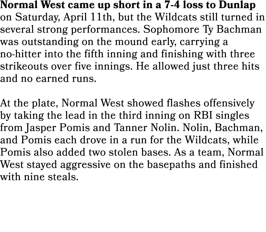 Normal West came up short in a 7 4 loss to Dunlap on Saturday, April 11th, but the Wildcats still turned in several s...