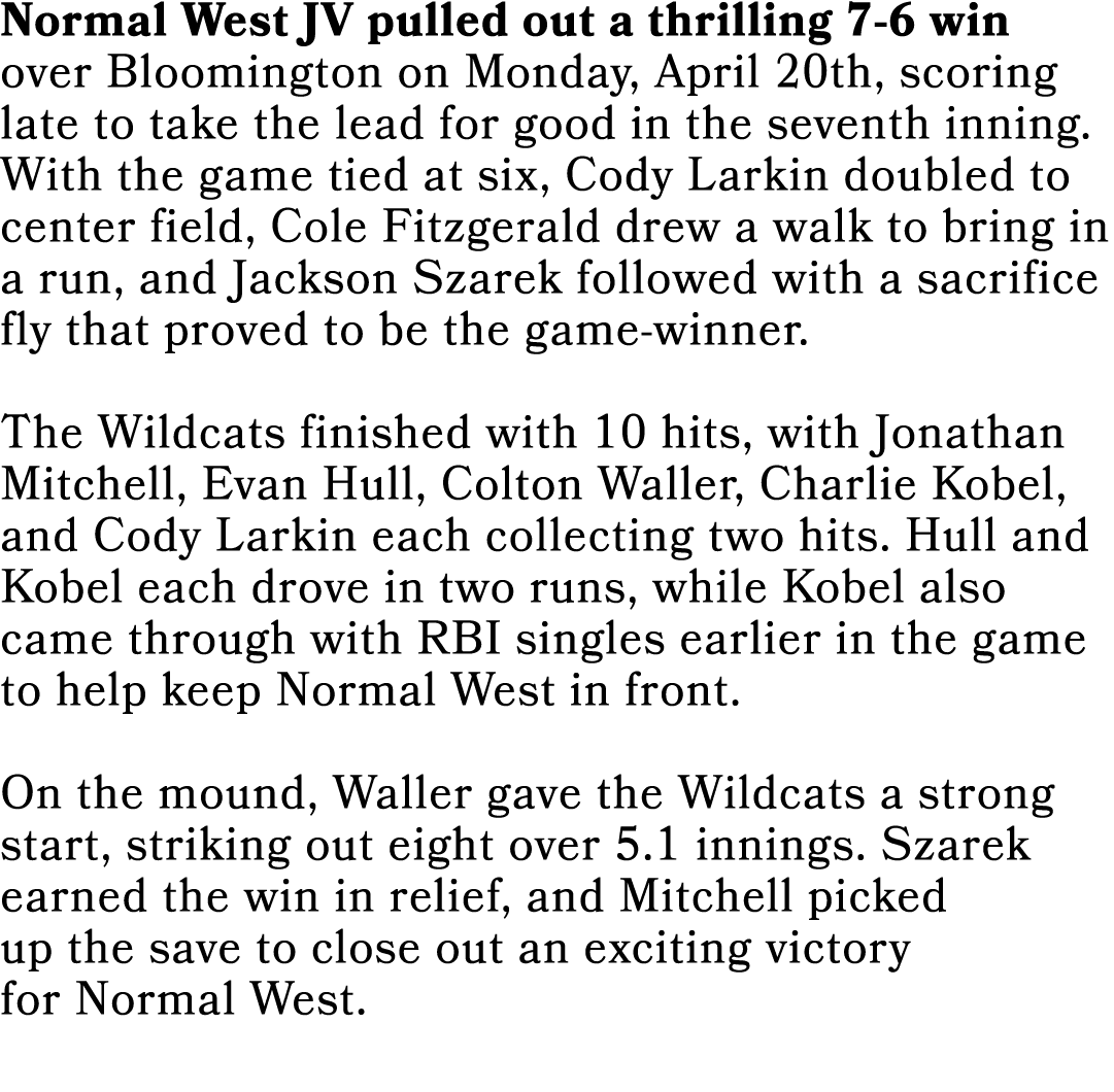 Normal West JV pulled out a thrilling 7 6 win over Bloomington on Monday, April 20th, scoring late to take the lead f...