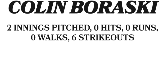 Colin boraski 2 innings pitched, 0 hits, 0 runs, 0 walks, 6 strikeouts