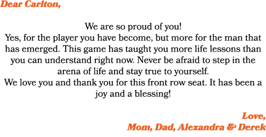 Dear Carlton, We are so proud of you! Yes, for the player you have become, but more for the man that has emerged. Thi...
