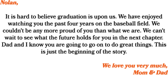 Nolan, It is hard to believe graduation is upon us. We have enjoyed watching you the past four years on the baseball ...