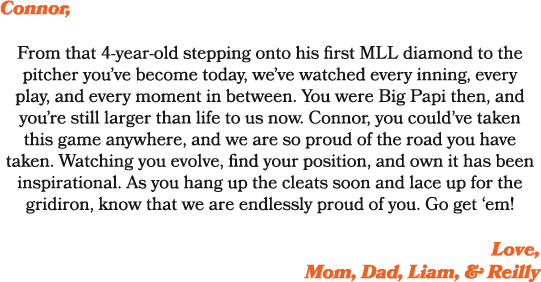 Connor, From that 4 year old stepping onto his first MLL diamond to the pitcher you’ve become today, we’ve watched ev...