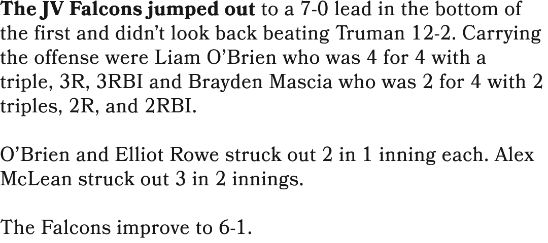 The JV Falcons jumped out to a 7 0 lead in the bottom of the first and didn’t look back beating Truman 12 2. Carrying...