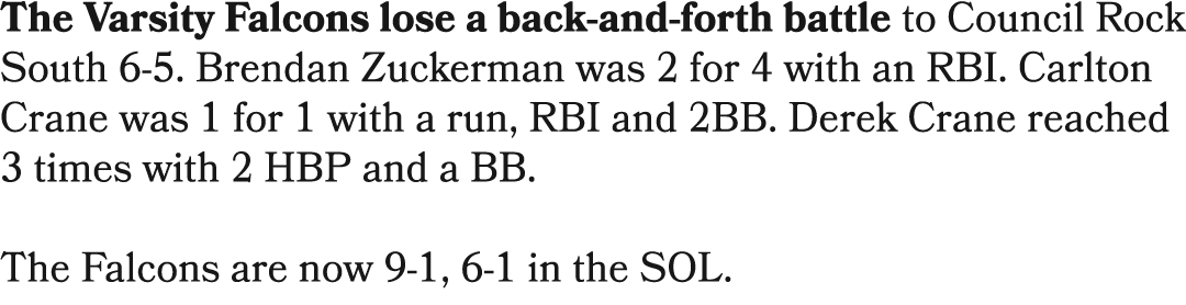The Varsity Falcons lose a back and forth battle to Council Rock South 6 5. Brendan Zuckerman was 2 for 4 with an RBI...