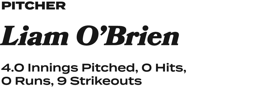 pitcher Liam O’Brien 4.0 Innings Pitched, 0 Hits, 0 Runs, 9 Strikeouts