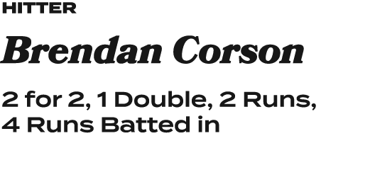 Hitter Brendan Corson 2 for 2, 1 Double, 2 Runs, 4 Runs Batted in