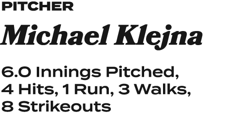 pitcher Michael Klejna 6.0 Innings Pitched, 4 Hits, 1 Run, 3 Walks, 8 Strikeouts