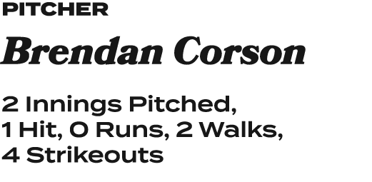 pitcher Brendan Corson 2 Innings Pitched, 1 Hit, 0 Runs, 2 Walks, 4 Strikeouts