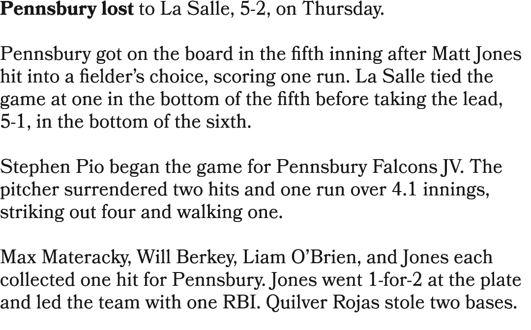 Pennsbury lost to La Salle, 5 2, on Thursday. Pennsbury got on the board in the fifth inning after Matt Jones hit int...