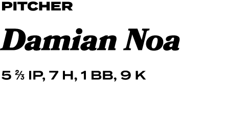 PITCHER Damian Noa 5 ⅔ IP, 7 H, 1 BB, 9 K