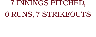 7 INNINGS PITCHED, 0 RUNS, 7 STRIKEOUTS