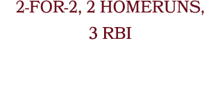2 FOR 2, 2 HOMERUNS, 3 RBI
