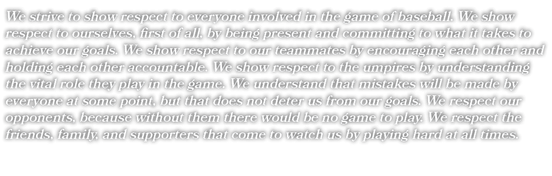 We strive to show respect to everyone involved in the game of baseball. We show respect to ourselves, first of all, b...