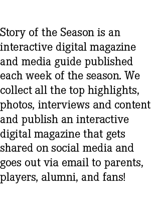 Story of the Season is an interactive digital magazine and media guide published each week of the season. We collect ...