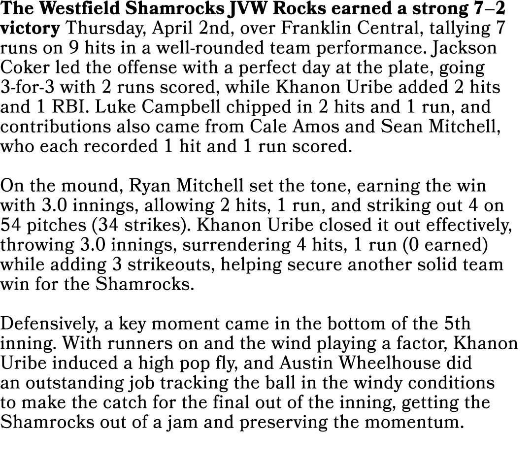 The Westfield Shamrocks JVW Rocks earned a strong 7–2 victory Thursday, April 2nd, over Franklin Central, tallying 7 ...