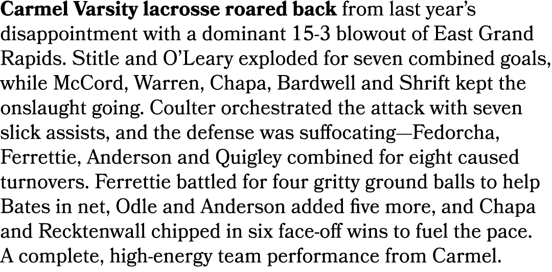 Carmel Varsity lacrosse roared back from last year’s disappointment with a dominant 15 3 blowout of East Grand Rapids...