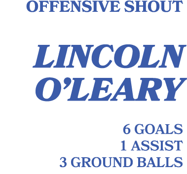 Offensive shout LIncoln o’leary 6 goals 1 assist 3 ground balls