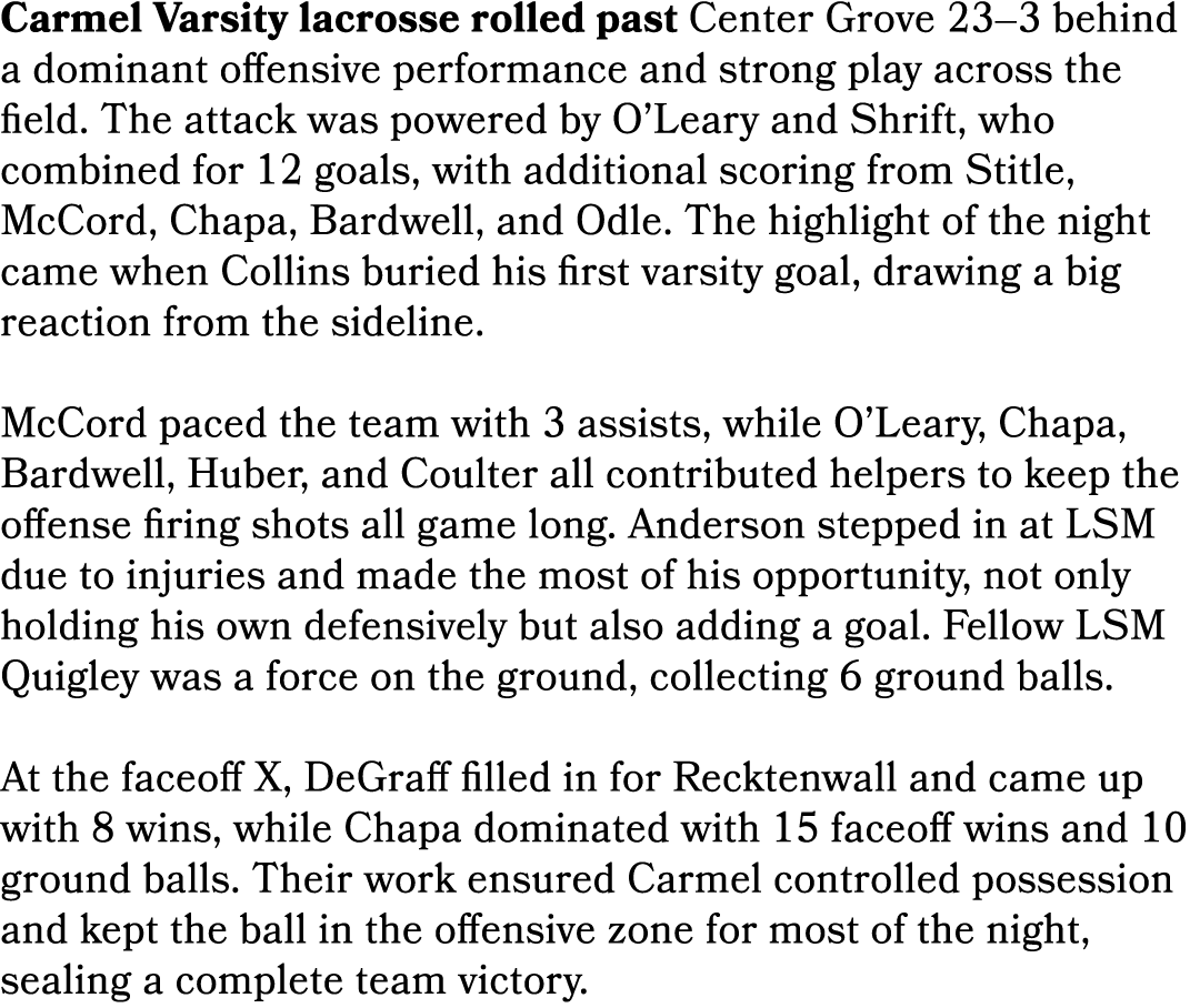 Carmel Varsity lacrosse rolled past Center Grove 23–3 behind a dominant offensive performance and strong play across ...