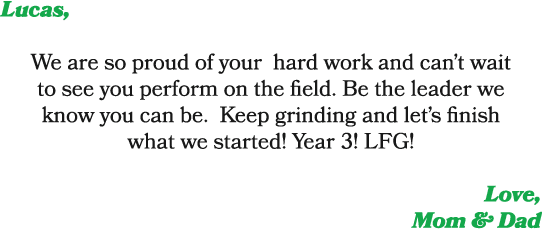 Lucas, We are so proud of your hard work and can’t wait to see you perform on the field. Be the leader we know you ca...