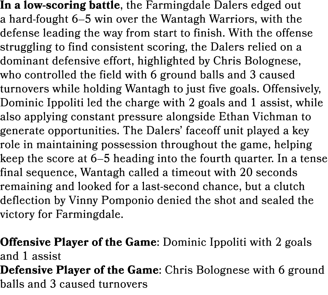 In a low scoring battle, the Farmingdale Dalers edged out a hard fought 6–5 win over the Wantagh Warriors, with the d...