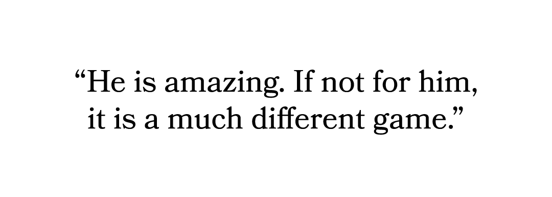 “He is amazing. If not for him, it is a much different game.”