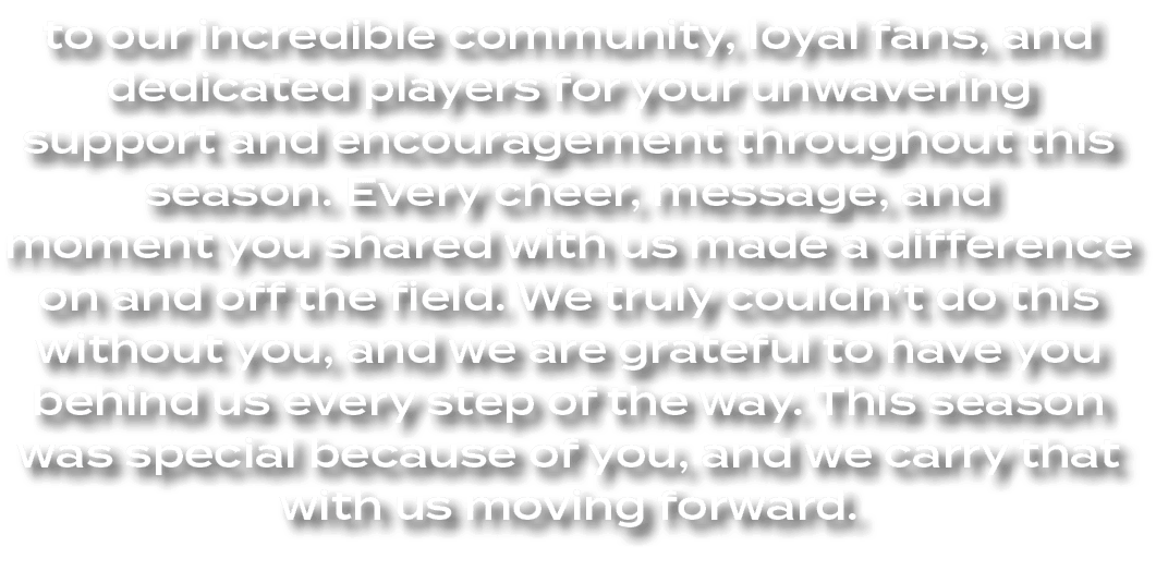 to our incredible community, loyal fans, and dedicated players for your unwavering support and encouragement througho...