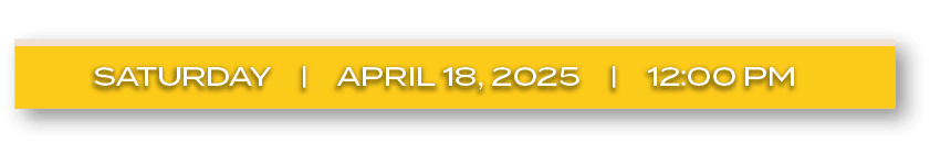 SATURDAY | APRIL 18, 2025 | 12:00 P