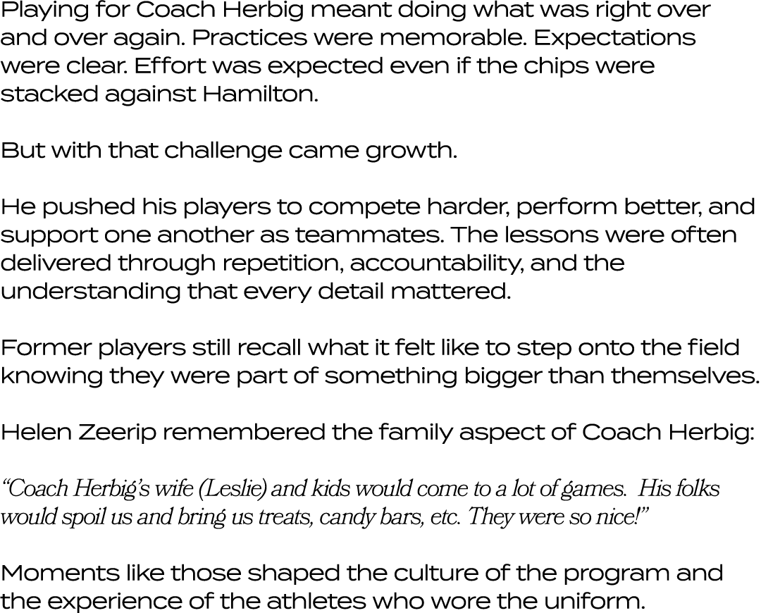 Playing for Coach Herbig meant doing what was right over and over again. Practices were memorable. Expectations were ...