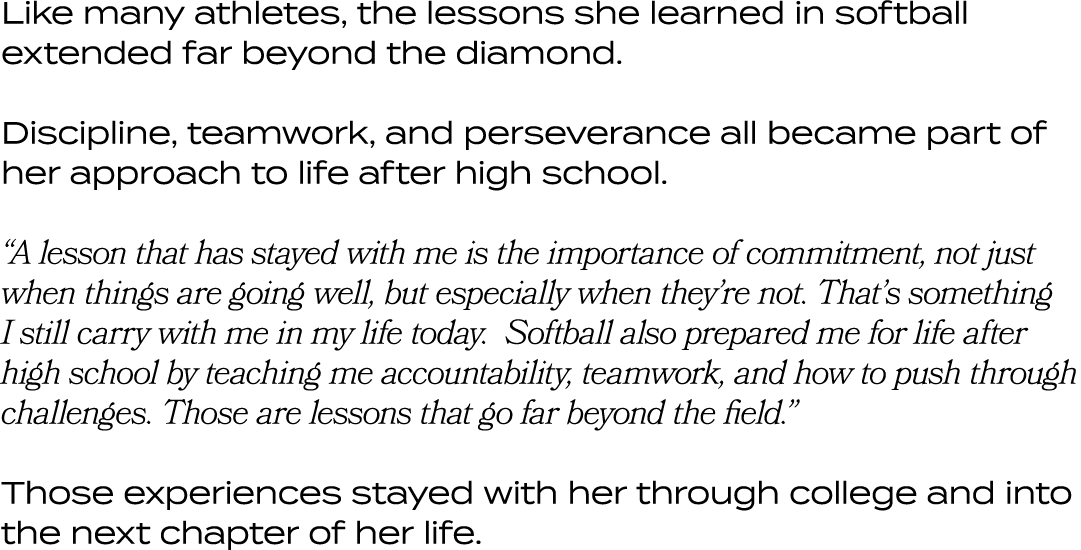 Like many athletes, the lessons she learned in softball extended far beyond the diamond. Discipline, teamwork, and pe...
