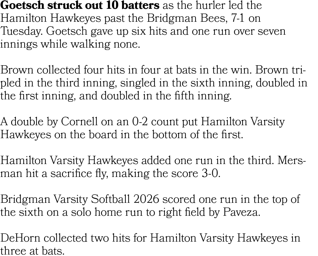 Goetsch struck out 10 batters as the hurler led the Hamilton Hawkeyes past the Bridgman Bees, 7 1 on Tuesday. Goetsch...