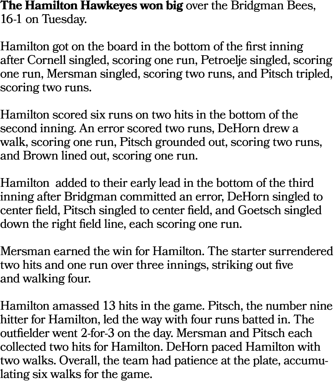 The Hamilton Hawkeyes won big over the Bridgman Bees, 16 1 on Tuesday. Hamilton got on the board in the bottom of the...