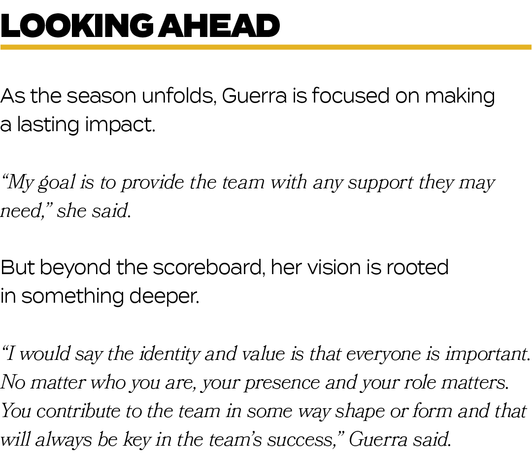 As the season unfolds, Guerra is focused on making a lasting impact. “My goal is to provide the team with any support...