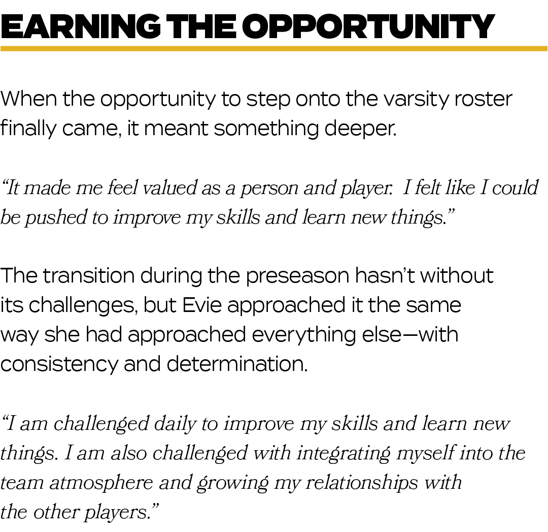 When the opportunity to step onto the varsity roster finally came, it meant something deeper. “It made me feel valued...
