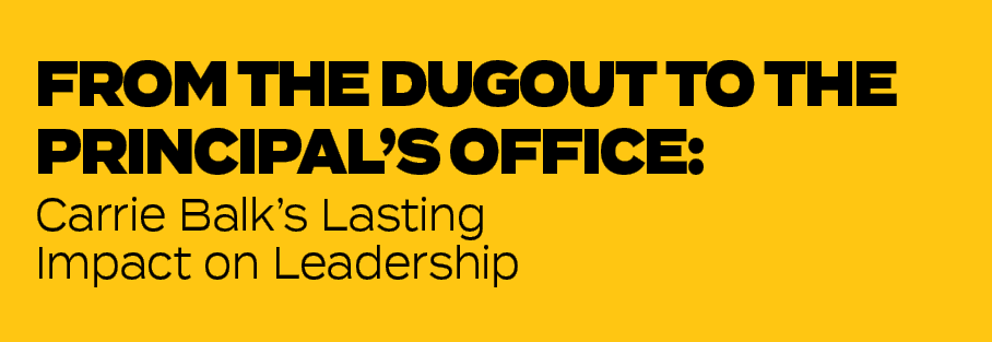 Carrie Balk’s Lasting Impact on Leadership,FROM THE DUGOUT TO THE PRINCIPAL’S OFFICE