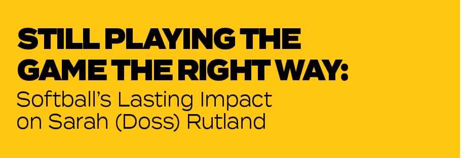 Softball’s Lasting Impact on Sarah (Doss) Rutland,STILL PLAYING THE GAME THE RIGHT WAY