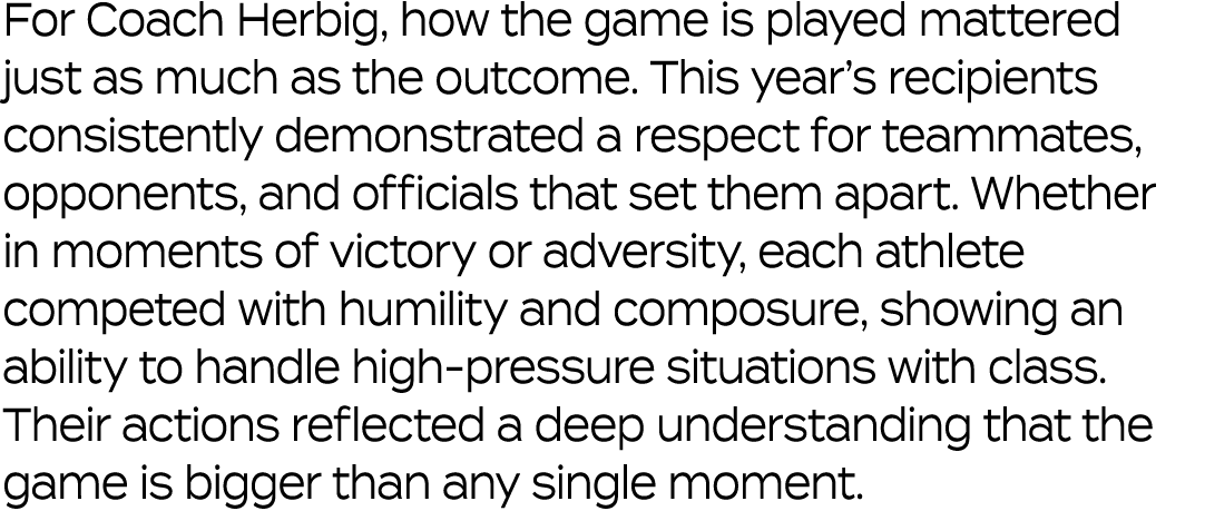 For Coach Herbig, how the game is played mattered just as much as the outcome. This year’s recipients consistently de...