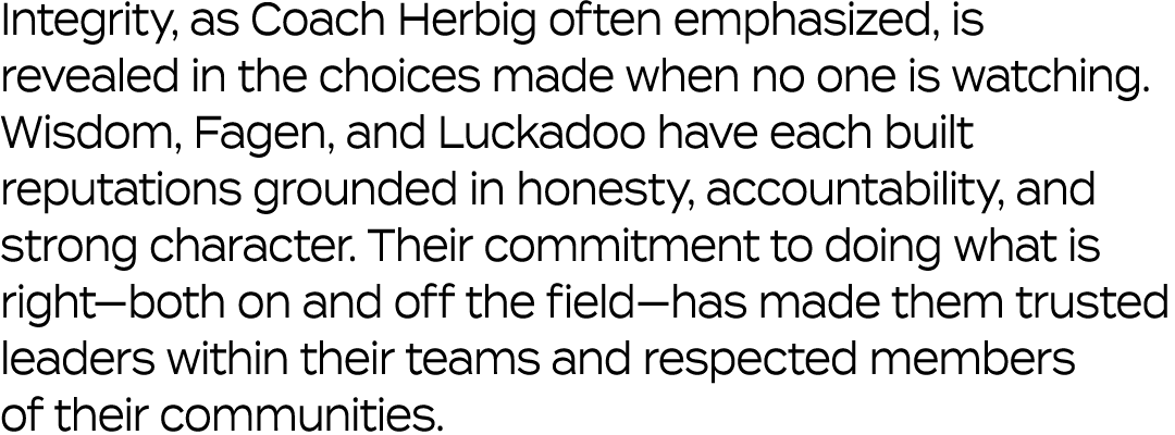 Integrity, as Coach Herbig often emphasized, is revealed in the choices made when no one is watching. Wisdom, Fagen, ...