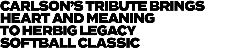 CARLSON’S TRIBUTE BRINGS HEART AND MEANING TO HERBIG LEGACY SOFTBALL CLASSIC